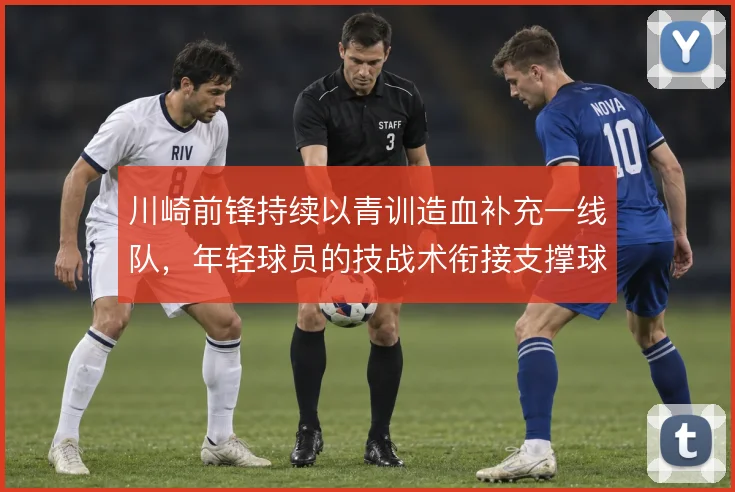 川崎前锋持续以青训造血补充一线队,年轻球员的技战术衔接支撑球队风格