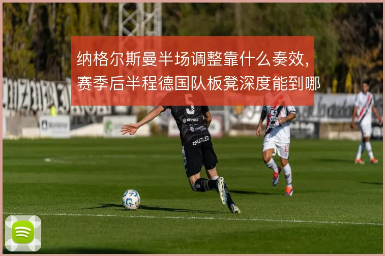 纳格尔斯曼半场调整靠什么奏效,赛季后半程德国队板凳深度能到哪一步
