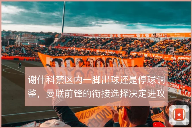 谢什科禁区内一脚出球还是停球调整，曼联前锋的衔接选择决定进攻节奏