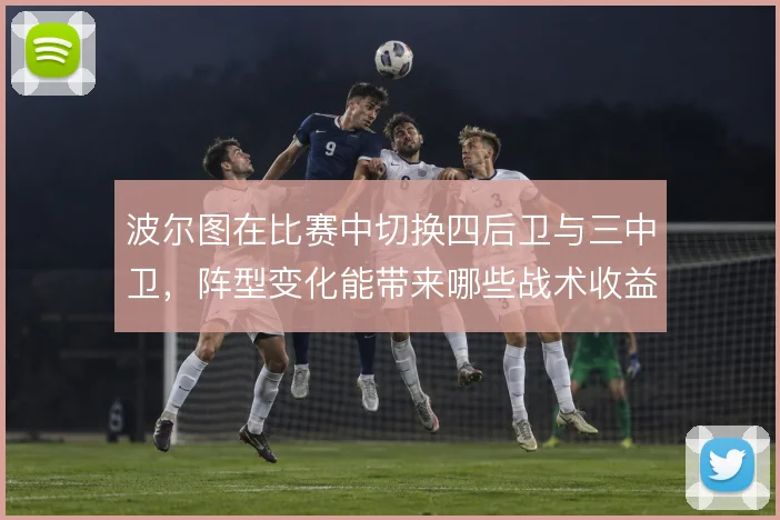 波尔图在比赛中切换四后卫与三中卫，阵型变化能带来哪些战术收益