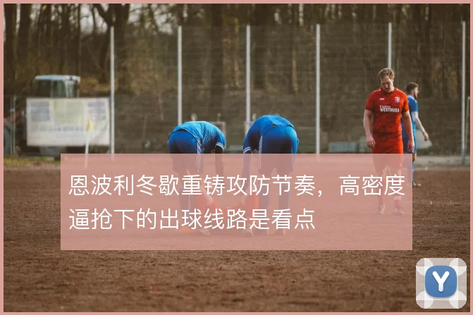 恩波利冬歇重铸攻防节奏，高密度逼抢下的出球线路是看点