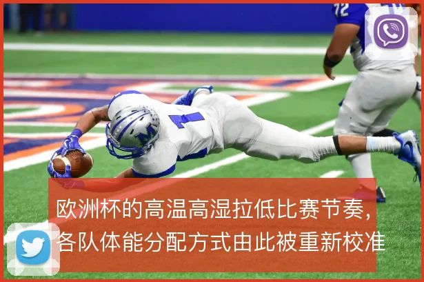 欧洲杯的高温高湿拉低比赛节奏,各队体能分配方式由此被重新校准