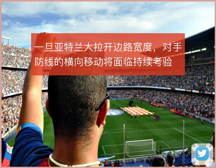 一旦亚特兰大拉开边路宽度，对手防线的横向移动将面临持续考验