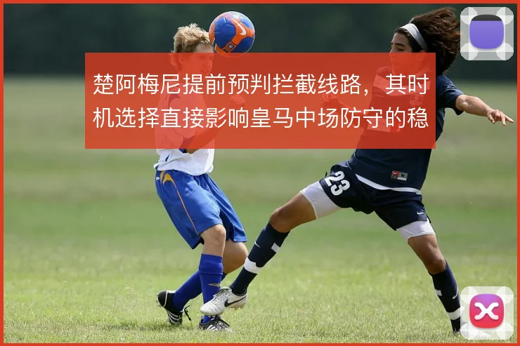 楚阿梅尼提前预判拦截线路,其时机选择直接影响皇马中场防守的稳定性