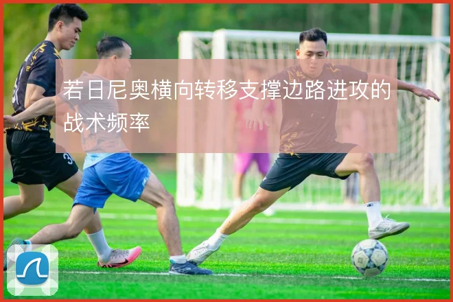若日尼奥横向转移支撑边路进攻的战术频率