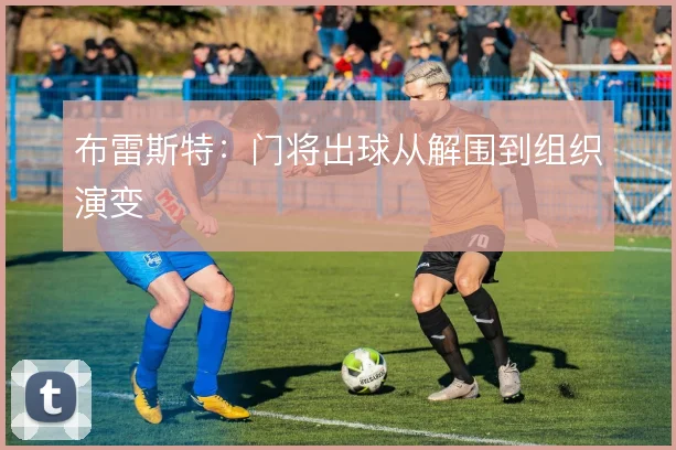 布雷斯特:门将出球从解围到组织演变