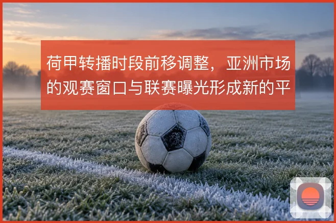 荷甲转播时段前移调整，亚洲市场的观赛窗口与联赛曝光形成新的平衡