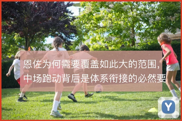 恩佐为何需要覆盖如此大的范围，中场跑动背后是体系衔接的必然要求