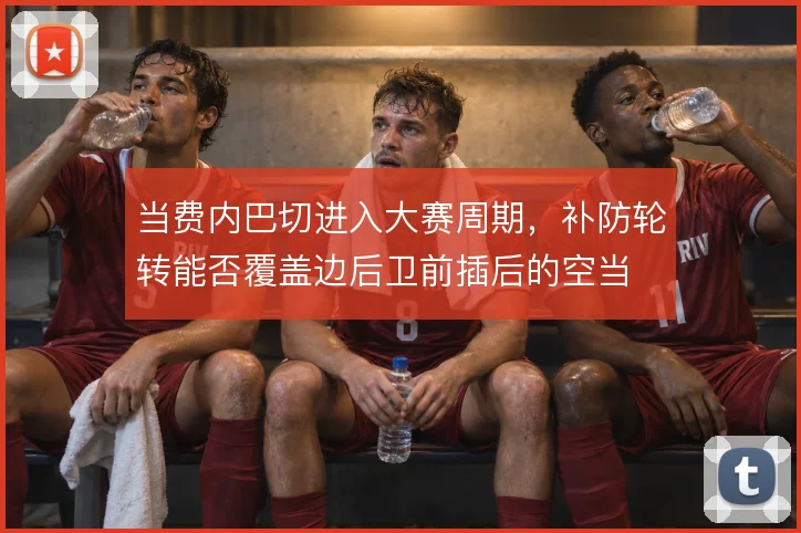 当费内巴切进入大赛周期，补防轮转能否覆盖边后卫前插后的空当