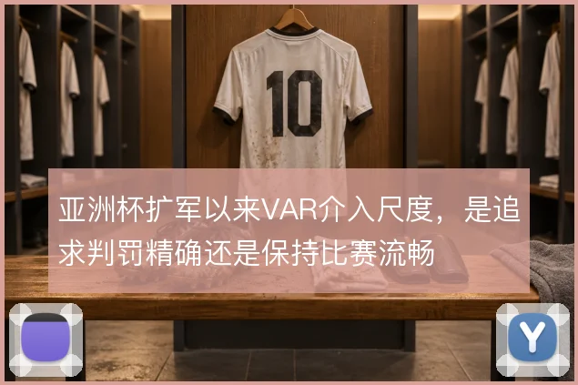 亚洲杯扩军以来VAR介入尺度，是追求判罚精确还是保持比赛流畅
