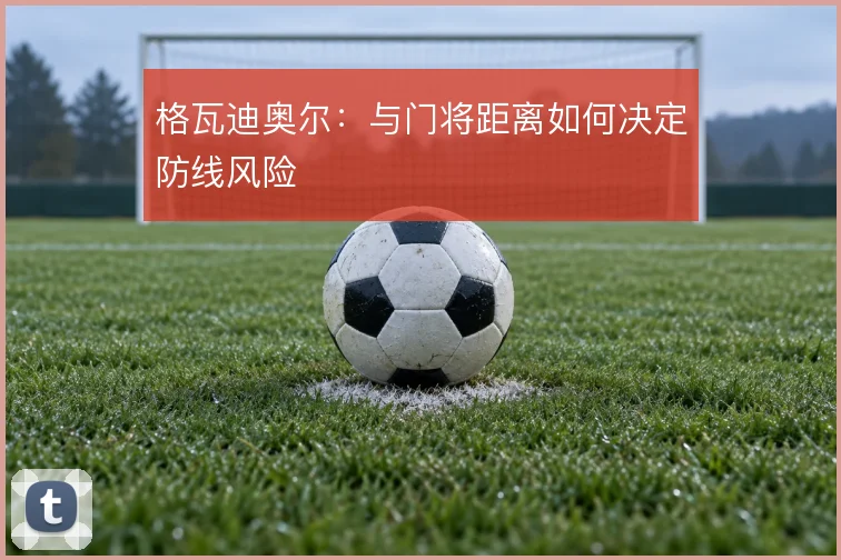 格瓦迪奥尔：与门将距离如何决定防线风险
