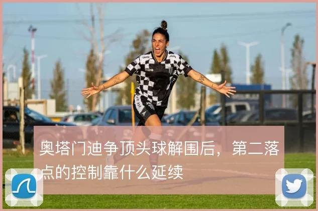 奥塔门迪争顶头球解围后,第二落点的控制靠什么延续