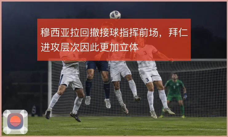 穆西亚拉回撤接球指挥前场,拜仁进攻层次因此更加立体