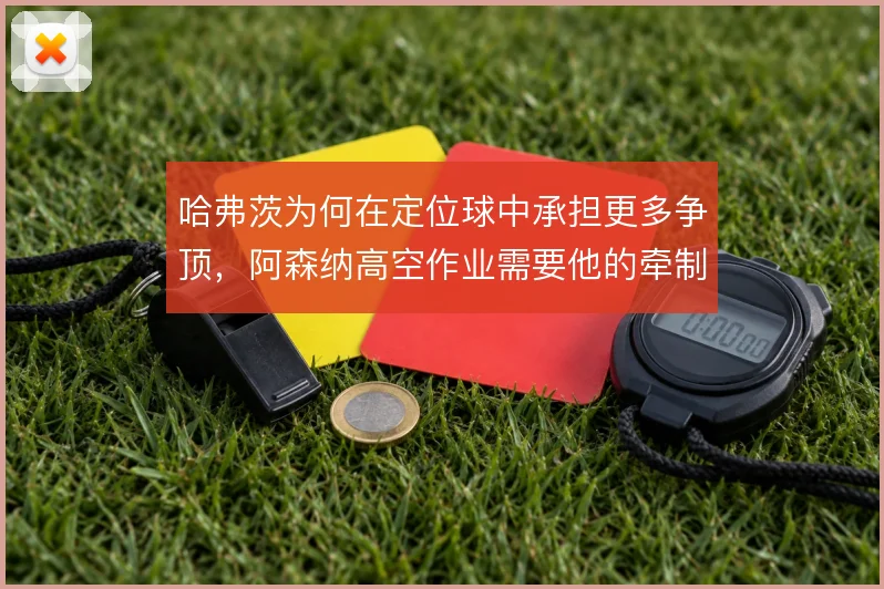 哈弗茨为何在定位球中承担更多争顶，阿森纳高空作业需要他的牵制