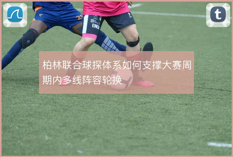柏林联合球探体系如何支撑大赛周期内多线阵容轮换