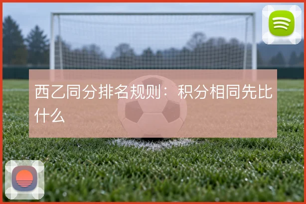 西乙同分排名规则：积分相同先比什么
