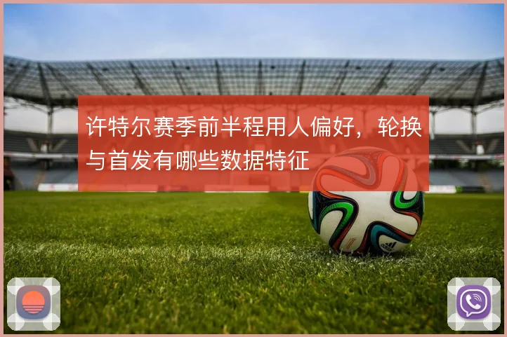 许特尔赛季前半程用人偏好，轮换与首发有哪些数据特征